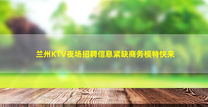 兰州KTV夜场招聘信息紧缺商务模特快来