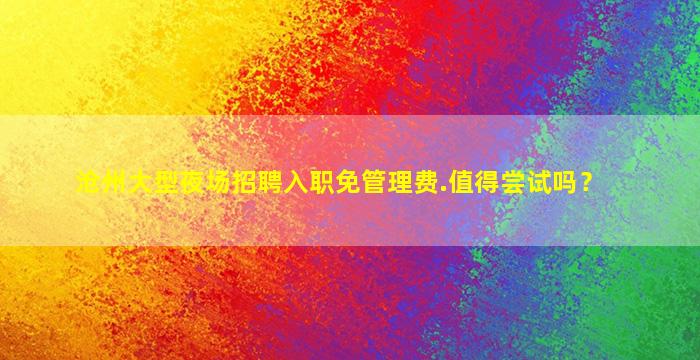 沧州大型夜场招聘入职免管理费.值得尝试吗？